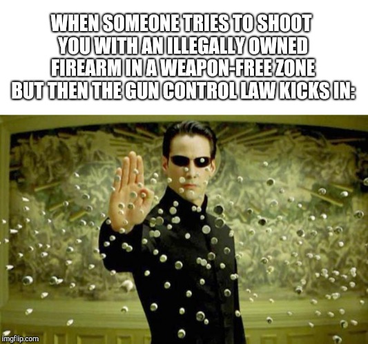 matrix | WHEN SOMEONE TRIES TO SHOOT YOU WITH AN ILLEGALLY OWNED FIREARM IN A WEAPON-FREE ZONE BUT THEN THE GUN CONTROL LAW KICKS IN: | image tagged in matrix | made w/ Imgflip meme maker