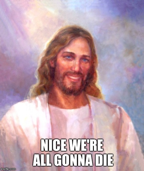 Smiling Jesus Meme | NICE WE'RE ALL GONNA DIE | image tagged in memes,smiling jesus | made w/ Imgflip meme maker