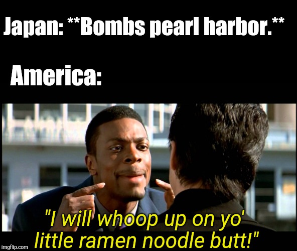 Rush Hour Understand | Japan: **Bombs pearl harbor.**; America:; "I will whoop up on yo' little ramen noodle butt!" | image tagged in rush hour understand | made w/ Imgflip meme maker