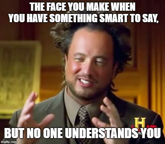 Ancient Aliens | THE FACE YOU MAKE WHEN YOU HAVE SOMETHING SMART TO SAY, BUT NO ONE UNDERSTANDS YOU | image tagged in memes,ancient aliens | made w/ Imgflip meme maker