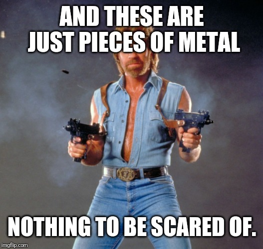 Chuck Norris Guns Meme | AND THESE ARE JUST PIECES OF METAL NOTHING TO BE SCARED OF. | image tagged in memes,chuck norris guns,chuck norris | made w/ Imgflip meme maker