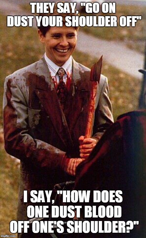 kids in the hall ax murderer | THEY SAY, "GO ON DUST YOUR SHOULDER OFF"; I SAY, "HOW DOES ONE DUST BLOOD OFF ONE'S SHOULDER?" | image tagged in kids in the hall ax murderer | made w/ Imgflip meme maker