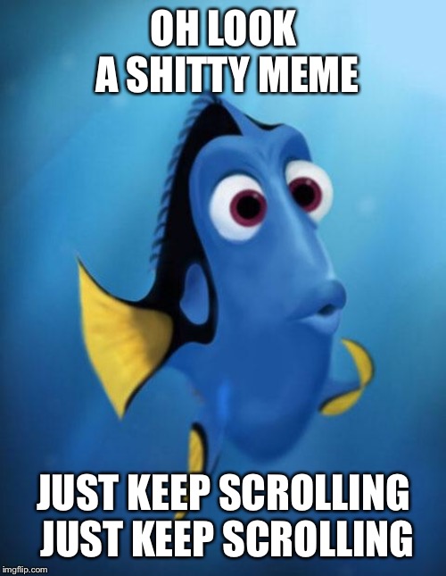 Dory | OH LOOK A SHITTY MEME JUST KEEP SCROLLING JUST KEEP SCROLLING | image tagged in dory | made w/ Imgflip meme maker