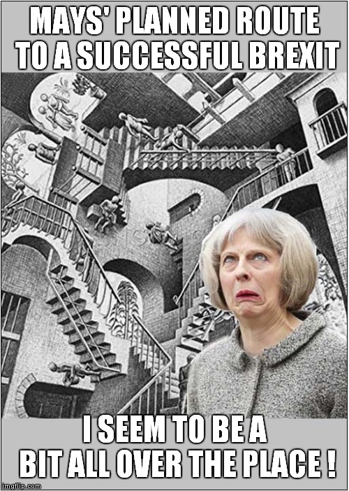 Mays' Thought Process ? | MAYS' PLANNED ROUTE TO A SUCCESSFUL BREXIT; I SEEM TO BE A BIT ALL OVER THE PLACE ! | image tagged in theresa may,politics | made w/ Imgflip meme maker
