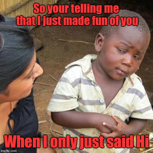 Makes sense. | So your telling me that I just made fun of you; When I only just said Hi | image tagged in memes,third world skeptical kid,funny | made w/ Imgflip meme maker