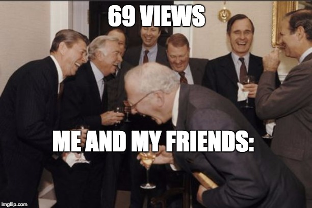 Laughing Men In Suits Meme | 69 VIEWS ME AND MY FRIENDS: | image tagged in memes,laughing men in suits | made w/ Imgflip meme maker