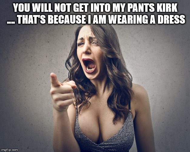 YOU WILL NOT GET INTO MY PANTS KIRK .... THAT'S BECAUSE I AM WEARING A DRESS | image tagged in crazy girl | made w/ Imgflip meme maker