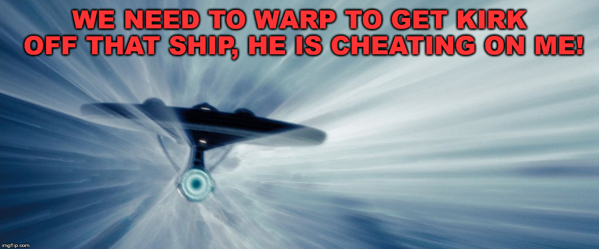 enterprise warp | WE NEED TO WARP TO GET KIRK OFF THAT SHIP, HE IS CHEATING ON ME! | image tagged in enterprise warp | made w/ Imgflip meme maker