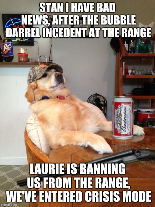 redneck retriever | STAN I HAVE BAD NEWS, AFTER THE BUBBLE DARREL INCEDENT AT THE RANGE; LAURIE IS BANNING US FROM THE RANGE, WE'VE ENTERED CRISIS MODE | image tagged in redneck retriever | made w/ Imgflip meme maker