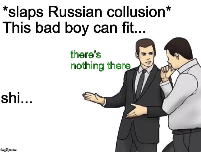 Car Salesman Slaps Hood | *slaps Russian collusion* This bad boy can fit... there's nothing there; shi... | image tagged in memes,car salesman slaps hood,political meme,trump russia collusion | made w/ Imgflip meme maker