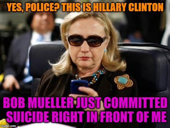 If I was Bob, I Would Be Hiding in a Cave | YES, POLICE? THIS IS HILLARY CLINTON; BOB MUELLER JUST COMMITTED SUICIDE RIGHT IN FRONT OF ME | image tagged in memes,hillary clinton cellphone,suicide squad,funny memes,robert mueller,trump russia collusion | made w/ Imgflip meme maker