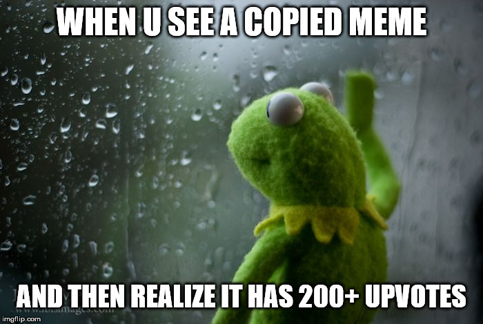 kermit window | WHEN U SEE A COPIED MEME; AND THEN REALIZE IT HAS 200+ UPVOTES | image tagged in kermit window | made w/ Imgflip meme maker