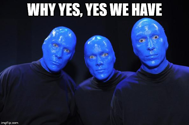 Blue man Group | WHY YES, YES WE HAVE | image tagged in blue man group | made w/ Imgflip meme maker