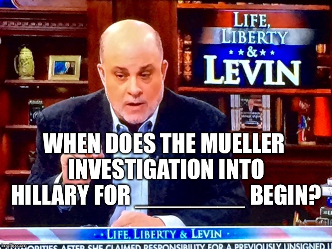 You fill in the blank | WHEN DOES THE MUELLER INVESTIGATION INTO HILLARY FOR ________ BEGIN? | image tagged in levin knobs,clin ton,free america,okay | made w/ Imgflip meme maker