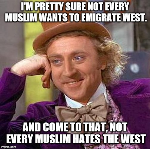 Creepy Condescending Wonka Meme | I'M PRETTY SURE NOT EVERY MUSLIM WANTS TO EMIGRATE WEST. AND COME TO THAT, NOT EVERY MUSLIM HATES THE WEST | image tagged in memes,creepy condescending wonka | made w/ Imgflip meme maker