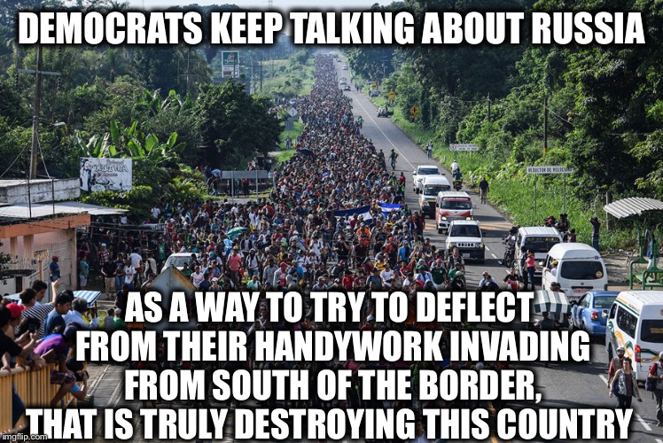 immigrant caravan | DEMOCRATS KEEP TALKING ABOUT RUSSIA; AS A WAY TO TRY TO DEFLECT FROM THEIR HANDYWORK INVADING FROM SOUTH OF THE BORDER, THAT IS TRULY DESTROYING THIS COUNTRY | image tagged in migrant caravan,illegal immigration,democrats,beto,nancy pelosi,adam schiff | made w/ Imgflip meme maker
