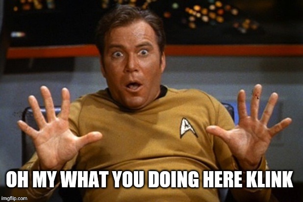 kirk surprised | OH MY WHAT YOU DOING HERE KLINK | image tagged in kirk surprised | made w/ Imgflip meme maker