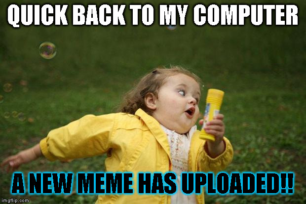 girl running | QUICK BACK TO MY COMPUTER; A NEW MEME HAS UPLOADED!! | image tagged in girl running | made w/ Imgflip meme maker