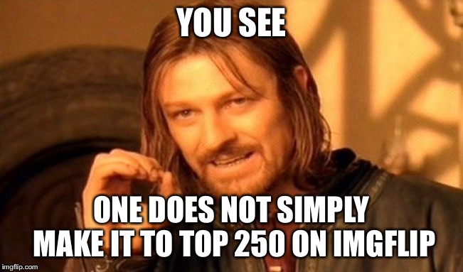 I’m preeeeetty sure its true | YOU SEE; ONE DOES NOT SIMPLY MAKE IT TO TOP 250 ON IMGFLIP | image tagged in memes,one does not simply | made w/ Imgflip meme maker
