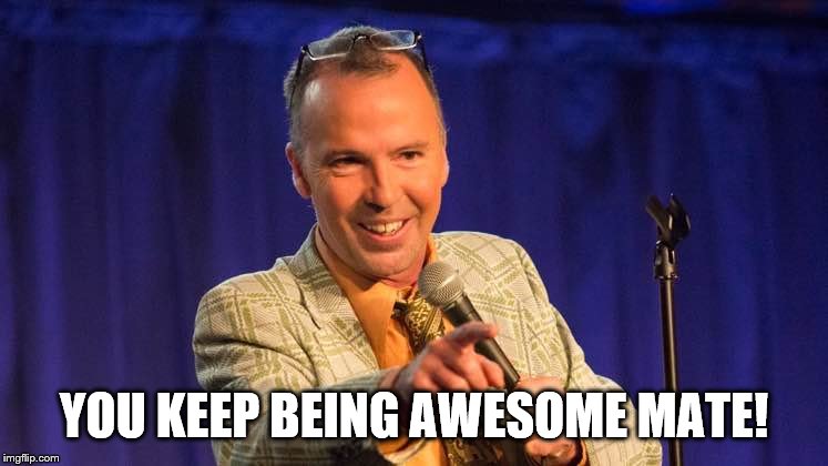 YOU KEEP BEING AWESOME MATE! | made w/ Imgflip meme maker