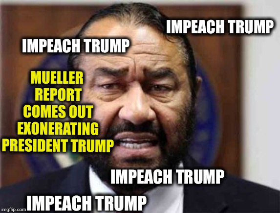 The others final conclusion of the Mueller report: Al Green is a robot | IMPEACH TRUMP; MUELLER REPORT COMES OUT EXONERATING PRESIDENT TRUMP; IMPEACH TRUMP; IMPEACH TRUMP; IMPEACH TRUMP | image tagged in robert mueller,trump russia collusion,impeach,crying democrats,democrats | made w/ Imgflip meme maker