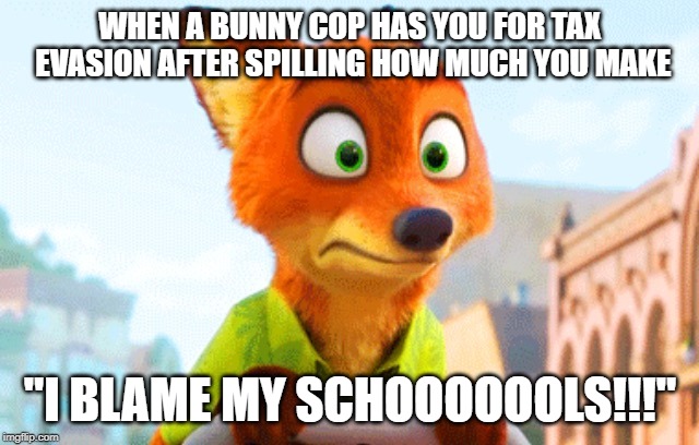 Zootopia Nick Awkward | WHEN A BUNNY COP HAS YOU FOR TAX EVASION AFTER SPILLING HOW MUCH YOU MAKE; "I BLAME MY SCHOOOOOOLS!!!" | image tagged in zootopia nick awkward | made w/ Imgflip meme maker