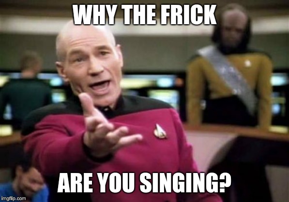 Picard Wtf Meme | WHY THE FRICK; ARE YOU SINGING? | image tagged in memes,picard wtf | made w/ Imgflip meme maker
