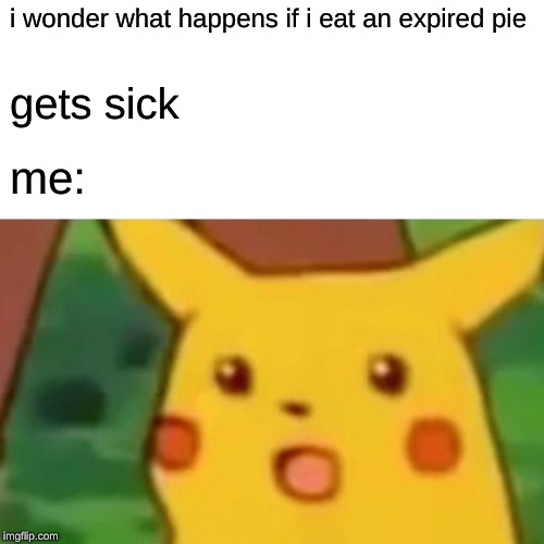 Surprised Pikachu Meme | i wonder what happens if i eat an expired pie; gets sick; me: | image tagged in memes,surprised pikachu | made w/ Imgflip meme maker