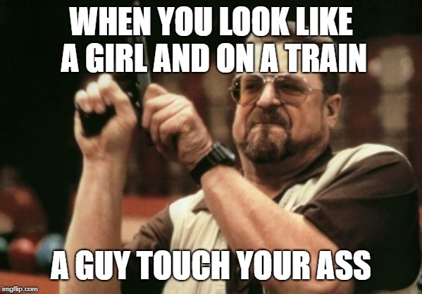 when you get molested | WHEN YOU LOOK LIKE A GIRL AND ON A TRAIN; A GUY TOUCH YOUR ASS | image tagged in memes,jokes | made w/ Imgflip meme maker
