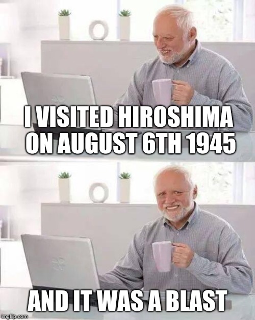 Hide the Pain Harold | I VISITED HIROSHIMA ON AUGUST 6TH 1945; AND IT WAS A BLAST | image tagged in memes,hide the pain harold | made w/ Imgflip meme maker