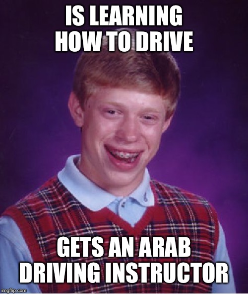 “You need to learn how to BARK!” | IS LEARNING HOW TO DRIVE; GETS AN ARAB DRIVING INSTRUCTOR | image tagged in memes,bad luck brian | made w/ Imgflip meme maker