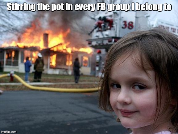 Disaster Girl | Stirring the pot in every FB group I belong to | image tagged in memes,disaster girl | made w/ Imgflip meme maker