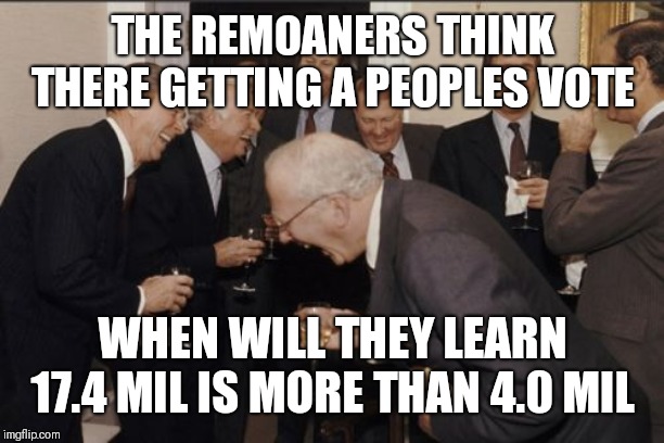 Laughing Men In Suits Meme | THE REMOANERS THINK THERE GETTING A PEOPLES VOTE; WHEN WILL THEY LEARN 17.4 MIL IS MORE THAN 4.0 MIL | image tagged in memes,laughing men in suits | made w/ Imgflip meme maker