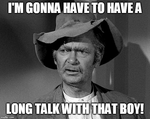 Jed Clampett | I'M GONNA HAVE TO HAVE A; LONG TALK WITH THAT BOY! | image tagged in jed clampett | made w/ Imgflip meme maker
