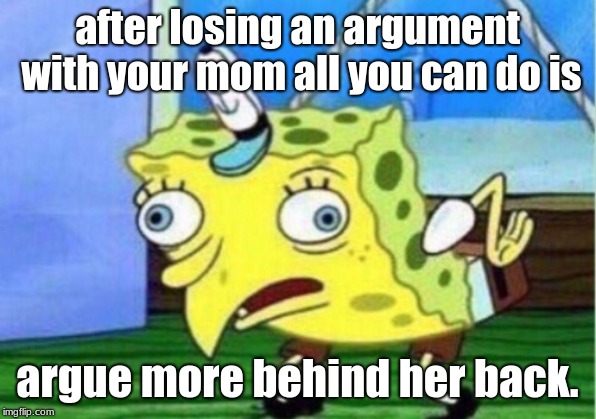 Mocking Spongebob | after losing an argument with your mom all you can do is; argue more behind her back. | image tagged in memes,mocking spongebob | made w/ Imgflip meme maker