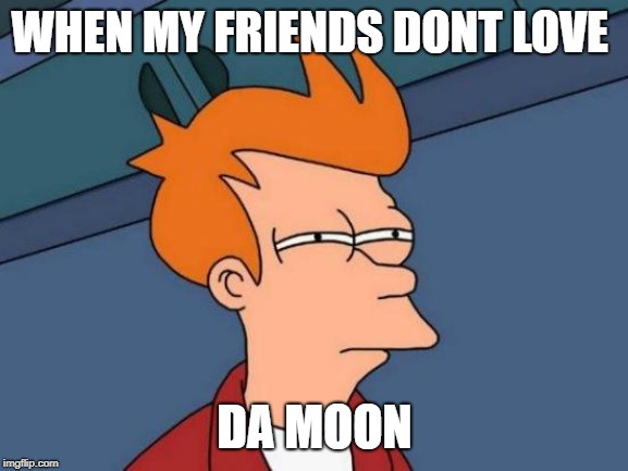 Futurama Fry | WHEN MY FRIENDS DONT LOVE; DA MOON | image tagged in memes,futurama fry | made w/ Imgflip meme maker