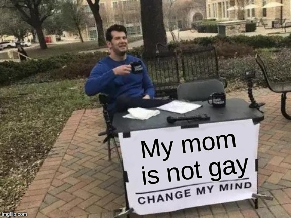 Change My Mind | My mom is not gay | image tagged in memes,change my mind | made w/ Imgflip meme maker