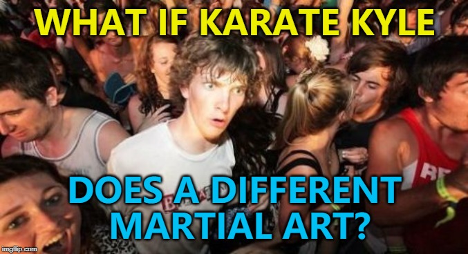 Maybe he does another one... :) | WHAT IF KARATE KYLE; DOES A DIFFERENT MARTIAL ART? | image tagged in memes,sudden clarity clarence,karate kyle | made w/ Imgflip meme maker