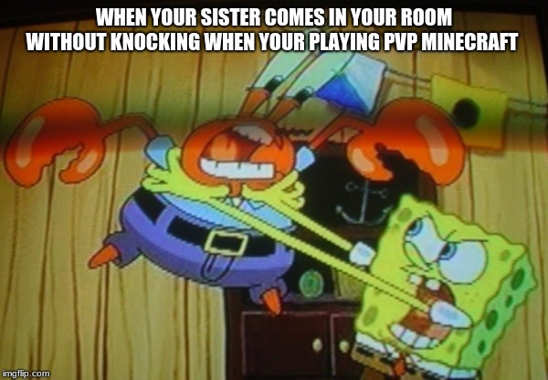 Sponge Bob Loses It. | WHEN YOUR SISTER COMES IN YOUR ROOM WITHOUT KNOCKING WHEN YOUR PLAYING PVP MINECRAFT | image tagged in sponge bob loses it | made w/ Imgflip meme maker