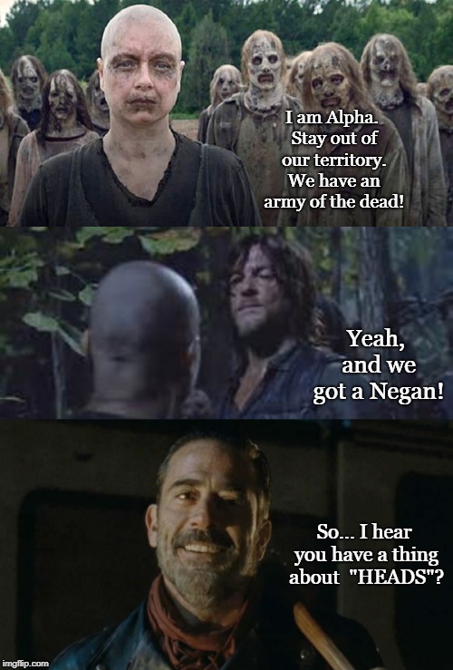 The enemy of my... hey, WTF? | I am Alpha. Stay out of our territory. We have an army of the dead! Yeah, and we got a Negan! So... I hear you have a thing about  "HEADS"? | image tagged in the walking dead,negan,funny,amc | made w/ Imgflip meme maker