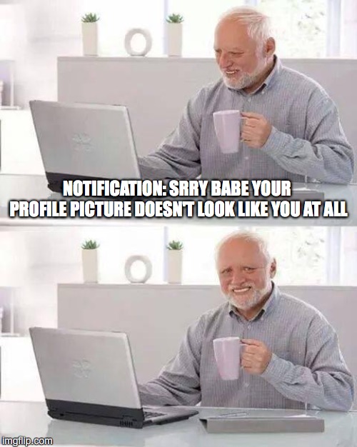 Hide the Pain Harold | NOTIFICATION: SRRY BABE YOUR PROFILE PICTURE DOESN'T LOOK LIKE YOU AT ALL | image tagged in memes,hide the pain harold | made w/ Imgflip meme maker