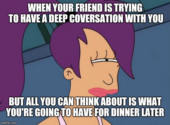 Futurama Leela | WHEN YOUR FRIEND IS TRYING TO HAVE A DEEP COVERSATION WITH YOU; BUT ALL YOU CAN THINK ABOUT IS WHAT YOU'RE GOING TO HAVE FOR DINNER LATER | image tagged in memes,futurama leela | made w/ Imgflip meme maker