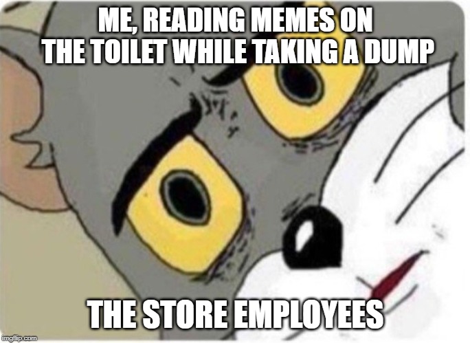 Tom and Jerry meme | ME, READING MEMES ON THE TOILET WHILE TAKING A DUMP; THE STORE EMPLOYEES | image tagged in tom and jerry meme | made w/ Imgflip meme maker