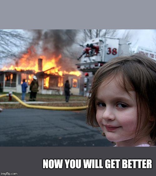 Disaster Girl Meme | NOW YOU WILL GET BETTER | image tagged in memes,disaster girl | made w/ Imgflip meme maker