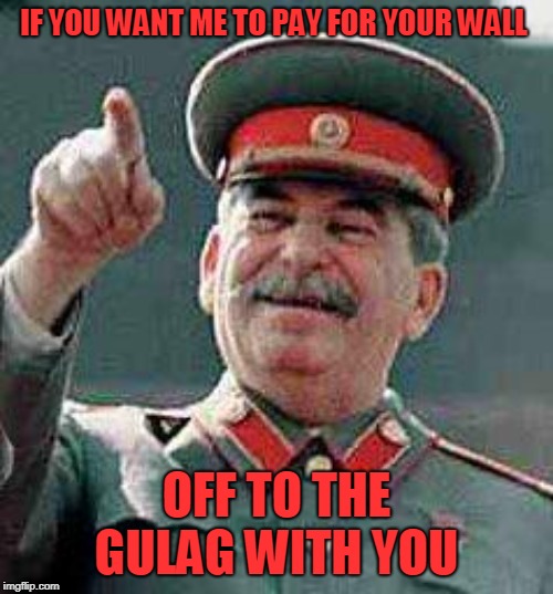 Stalin says | IF YOU WANT ME TO PAY FOR YOUR WALL; OFF TO THE GULAG WITH YOU | image tagged in stalin says | made w/ Imgflip meme maker