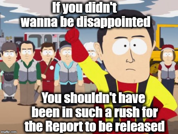 I had a feeling this was gonna happen. They RUSHED the report, and now they're upset! | If you didn't wanna be disappointed; You shouldn't have been in such a rush for the Report to be released | image tagged in memes,captain hindsight | made w/ Imgflip meme maker