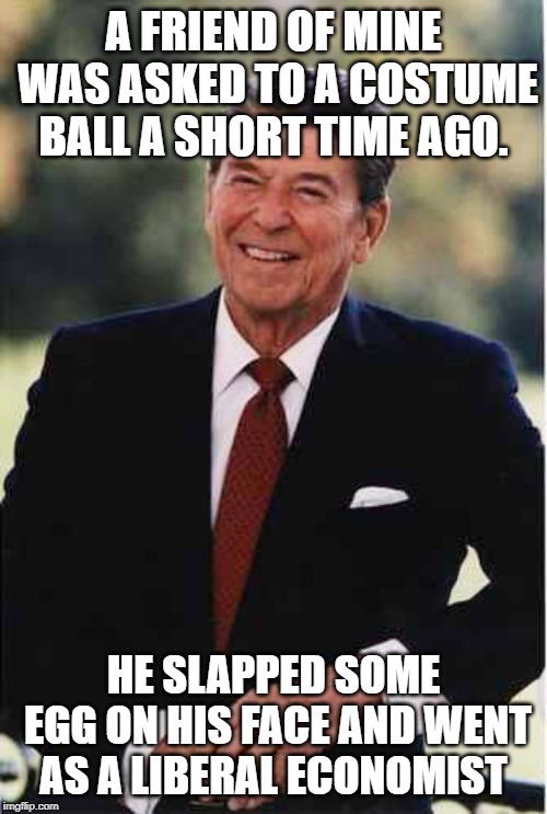 Ronald Reagan | A FRIEND OF MINE WAS ASKED TO A COSTUME BALL A SHORT TIME AGO. HE SLAPPED SOME EGG ON HIS FACE AND WENT AS A LIBERAL ECONOMIST | image tagged in ronald reagan | made w/ Imgflip meme maker
