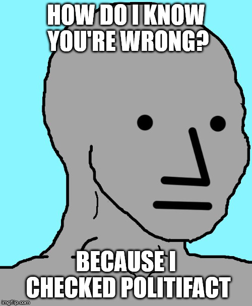NPC Meme | HOW DO I KNOW YOU'RE WRONG? BECAUSE I CHECKED POLITIFACT | image tagged in memes,npc | made w/ Imgflip meme maker