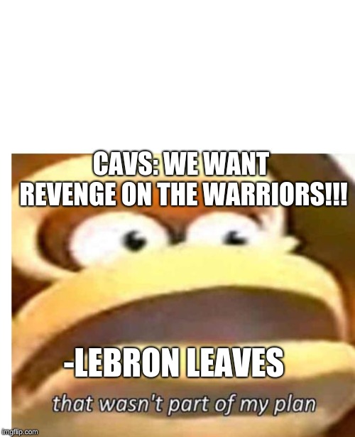 That wasn't part of my plan | CAVS: WE WANT REVENGE ON THE WARRIORS!!! -LEBRON LEAVES | image tagged in that wasn't part of my plan | made w/ Imgflip meme maker
