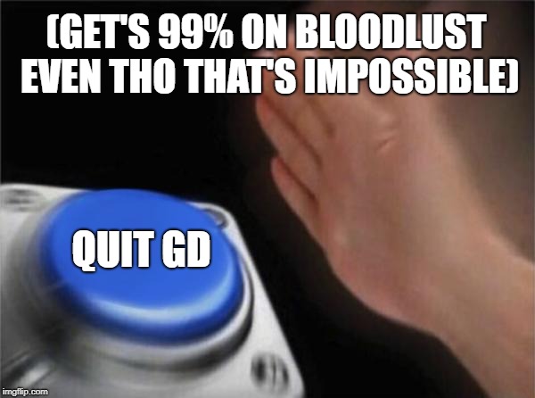 Blank Nut Button Meme | (GET'S 99% ON BLOODLUST EVEN THO THAT'S IMPOSSIBLE); QUIT GD | image tagged in memes,blank nut button | made w/ Imgflip meme maker